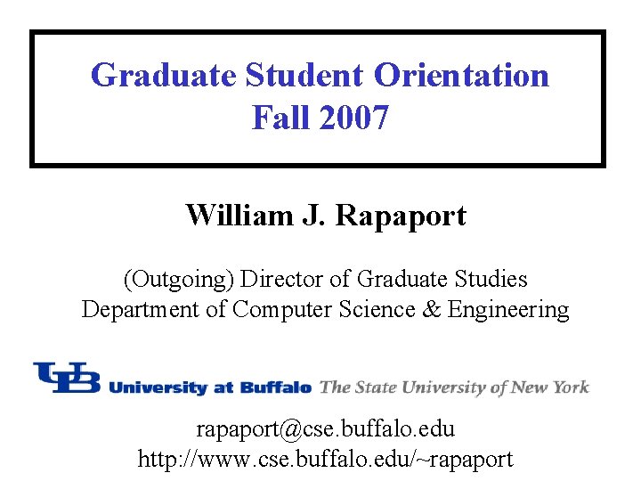 Graduate Student Orientation Fall 2007 William J. Rapaport (Outgoing) Director of Graduate Studies Department