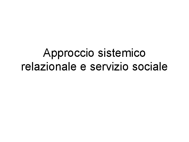 Approccio sistemico relazionale e servizio sociale Approccio sistemico relazionale e servizio sociale