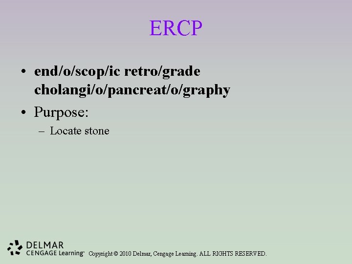 ERCP • end/o/scop/ic retro/grade cholangi/o/pancreat/o/graphy • Purpose: – Locate stone Copyright © 2010 Delmar,