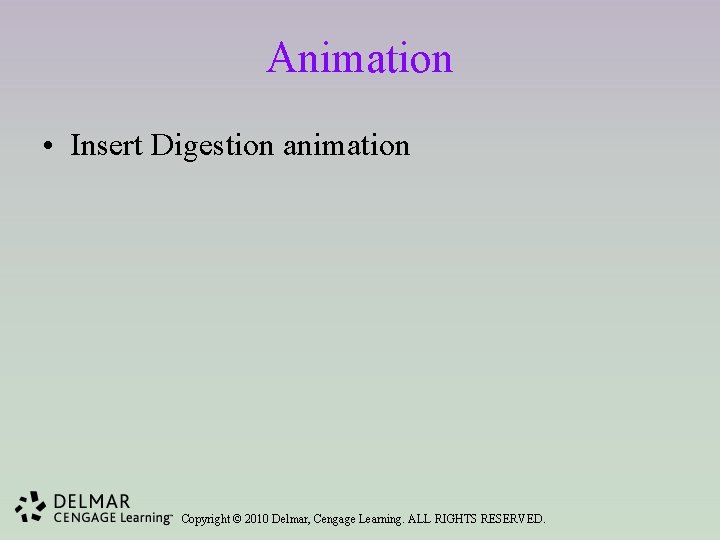 Animation • Insert Digestion animation Copyright © 2010 Delmar, Cengage Learning. ALL RIGHTS RESERVED.