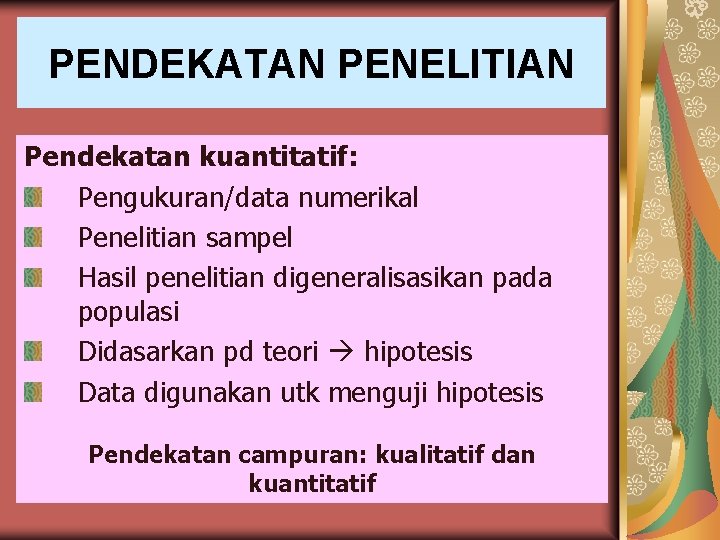 PENDEKATAN PENELITIAN Pendekatan kuantitatif: Pengukuran/data numerikal Penelitian sampel Hasil penelitian digeneralisasikan pada populasi Didasarkan