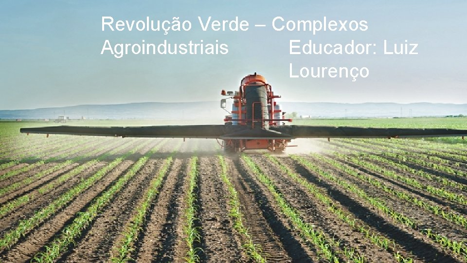 Revolução Verde – Complexos Agroindustriais Educador: Luiz Lourenço 