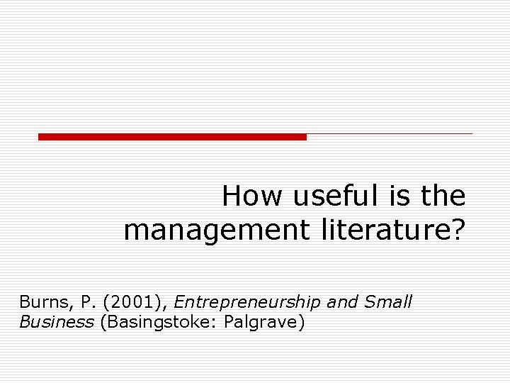 How useful is the management literature? Burns, P. (2001), Entrepreneurship and Small Business (Basingstoke: