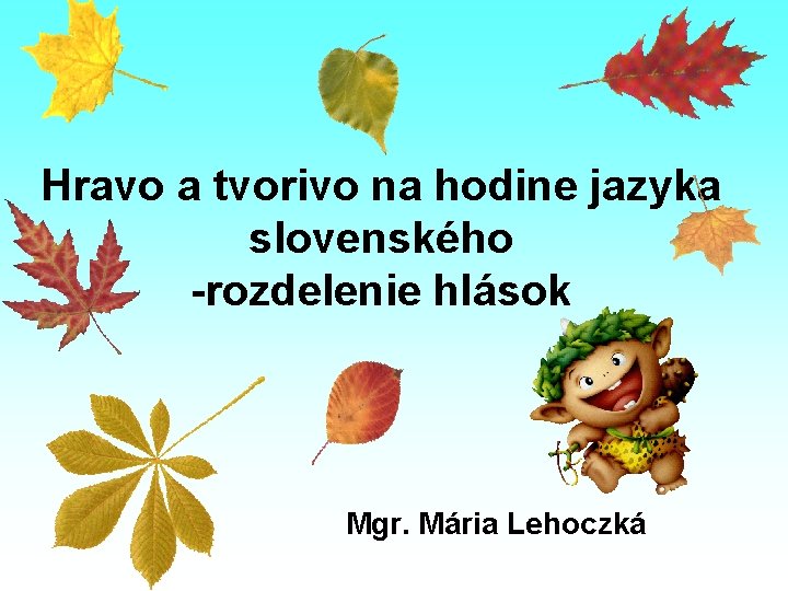 Hravo a tvorivo na hodine jazyka slovenského -rozdelenie hlások Mgr. Mária Lehoczká Hravo a tvorivo na hodine jazyka slovenského -rozdelenie hlások Mgr. Mária Lehoczká