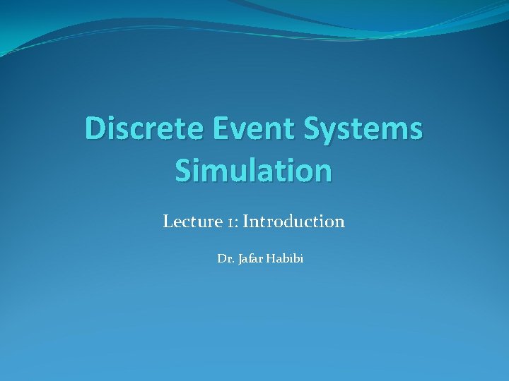 Discrete Event Systems Simulation Lecture 1: Introduction Dr. Jafar Habibi 