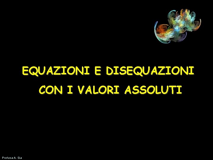 EQUAZIONI E DISEQUAZIONI CON I VALORI ASSOLUTI Prof. ssa A. Sia 