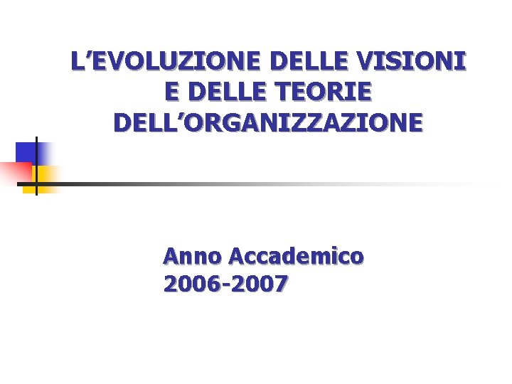 L’EVOLUZIONE DELLE VISIONI E DELLE TEORIE DELL’ORGANIZZAZIONE Anno Accademico 2006 -2007 