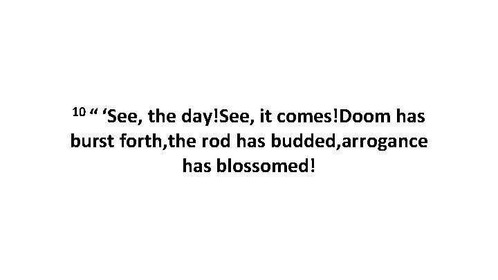 10 “ ‘See, the day!See, it comes!Doom has burst forth, the rod has budded, arrogance