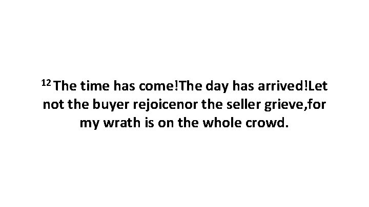 12 The time has come!The day has arrived!Let not the buyer rejoicenor the seller