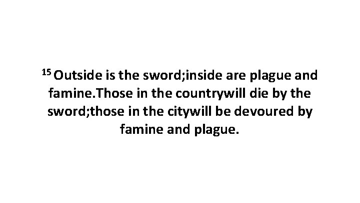 15 Outside is the sword; inside are plague and famine. Those in the countrywill