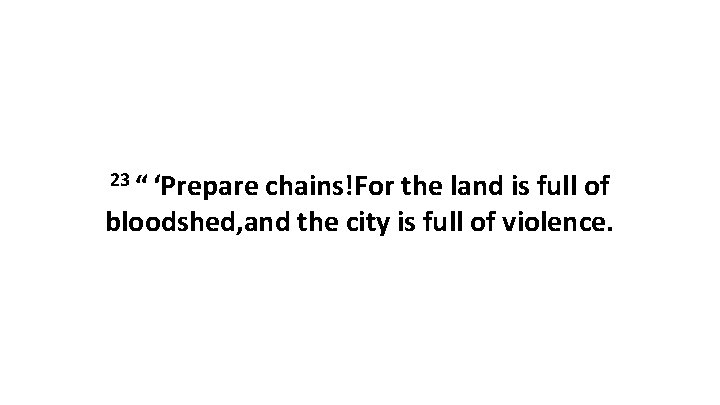 23 “ ‘Prepare chains!For the land is full of bloodshed, and the city is full