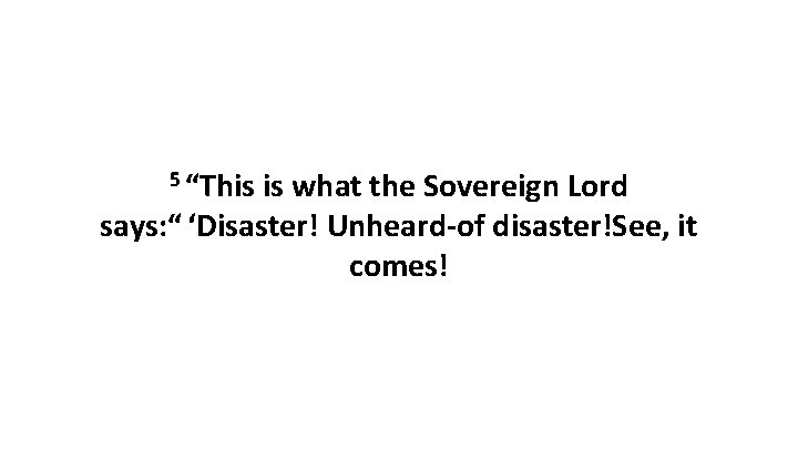 5 “This is what the Sovereign Lord says: “ ‘Disaster! Unheard-of disaster!See, it comes! 