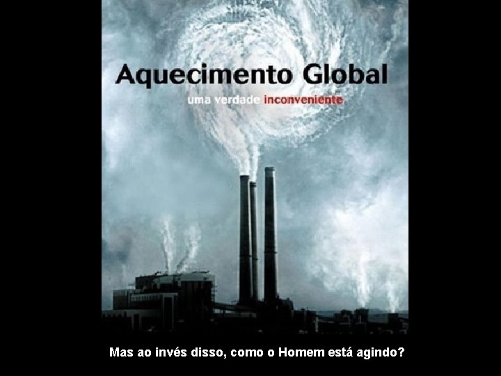 Mas ao invés disso, como o Homem está agindo? 