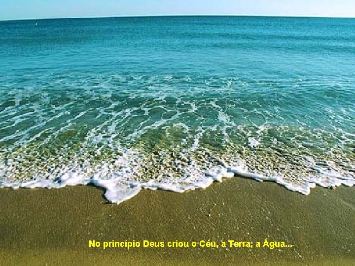 No princípio Deus criou o Céu, a Terra, a Água. . . 