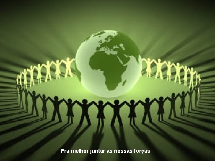 Pra melhor juntar as nossas forças 