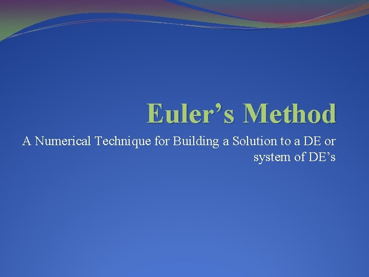 Euler’s Method A Numerical Technique for Building a Solution to a DE or system