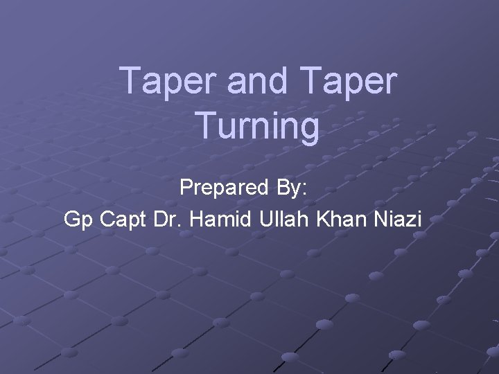 Taper and Taper Turning Prepared By: Gp Capt Dr. Hamid Ullah Khan Niazi 