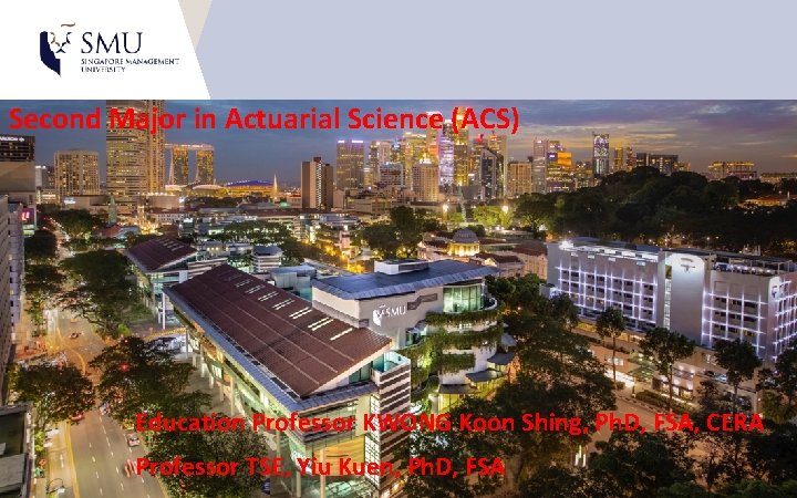Second Major in Actuarial Science (ACS) Education Professor KWONG Koon Shing, Ph. D, FSA, Second Major in Actuarial Science (ACS) Education Professor KWONG Koon Shing, Ph. D, FSA,