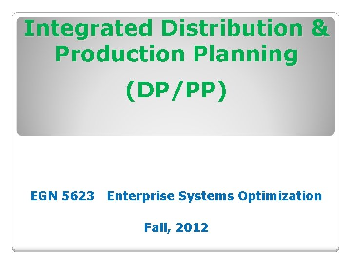 Integrated Distribution & Production Planning (DP/PP) EGN 5623 Enterprise Systems Optimization Fall, 2012 