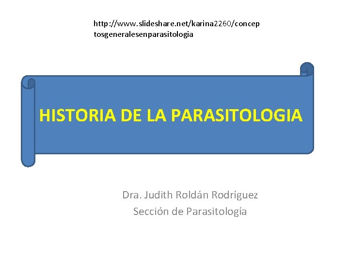 http: //www. slideshare. net/karina 2260/concep tosgeneralesenparasitologia HISTORIA DE LA PARASITOLOGIA Dra. Judith Roldán Rodríguez