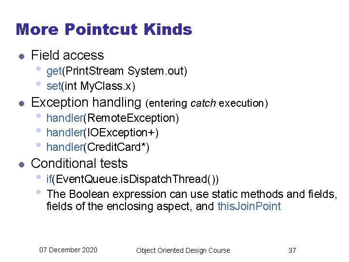 More Pointcut Kinds l Field access l Exception handling (entering catch execution) l Conditional