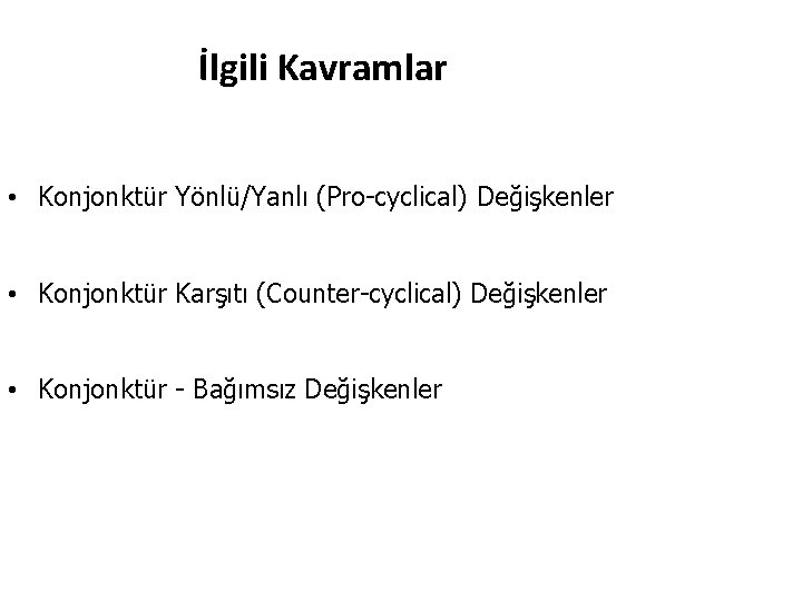 İlgili Kavramlar • Konjonktür Yönlü/Yanlı (Pro-cyclical) Değişkenler • Konjonktür Karşıtı (Counter-cyclical) Değişkenler • Konjonktür