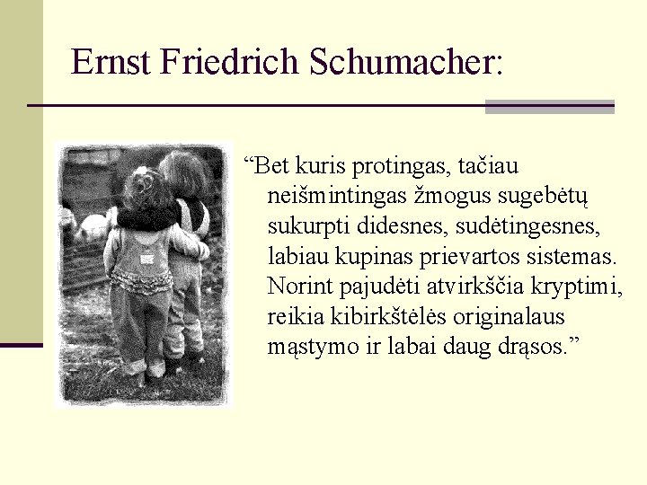 Ernst Friedrich Schumacher: “Bet kuris protingas, tačiau neišmintingas žmogus sugebėtų sukurpti didesnes, sudėtingesnes, labiau