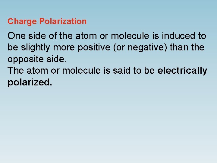 Charge Polarization One side of the atom or molecule is induced to be slightly