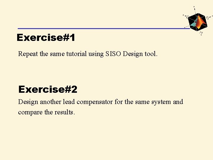 Exercise#1 Repeat the same tutorial using SISO Design tool. Exercise#2 Design another lead compensator