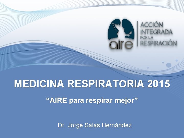 MEDICINA RESPIRATORIA 2015 “AIRE para respirar mejor” Dr. Jorge Salas Hernández 