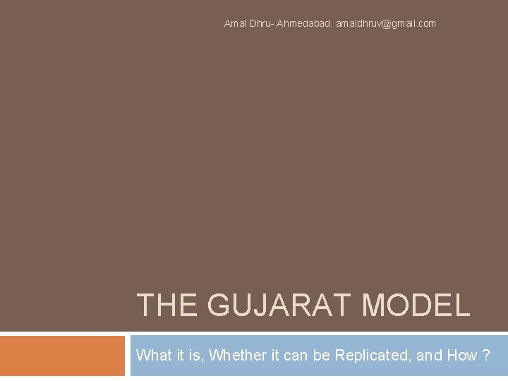 Amal Dhru- Ahmedabad. amaldhruv@gmail. com THE GUJARAT MODEL What it is, Whether it can