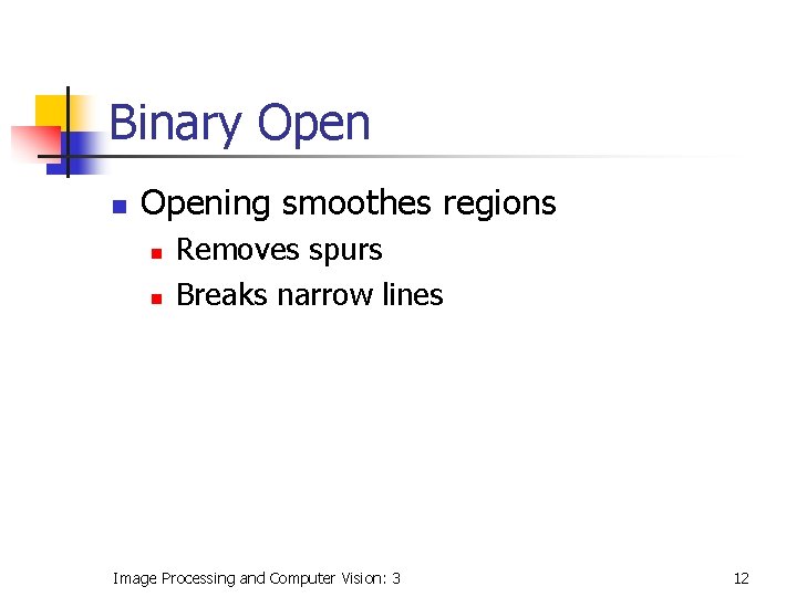 Binary Open n Opening smoothes regions n n Removes spurs Breaks narrow lines Image Binary Open n Opening smoothes regions n n Removes spurs Breaks narrow lines Image