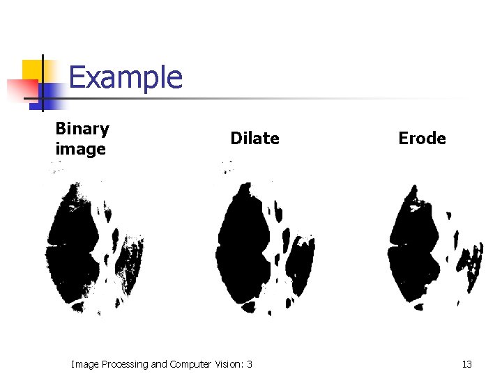 Example Binary image Dilate Image Processing and Computer Vision: 3 Erode 13 Example Binary image Dilate Image Processing and Computer Vision: 3 Erode 13