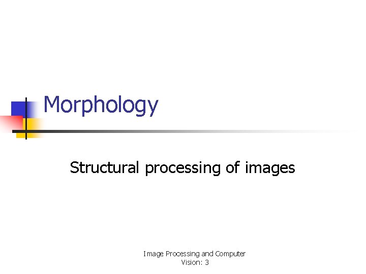 Morphology Structural processing of images Image Processing and Computer Vision: 3 Morphology Structural processing of images Image Processing and Computer Vision: 3