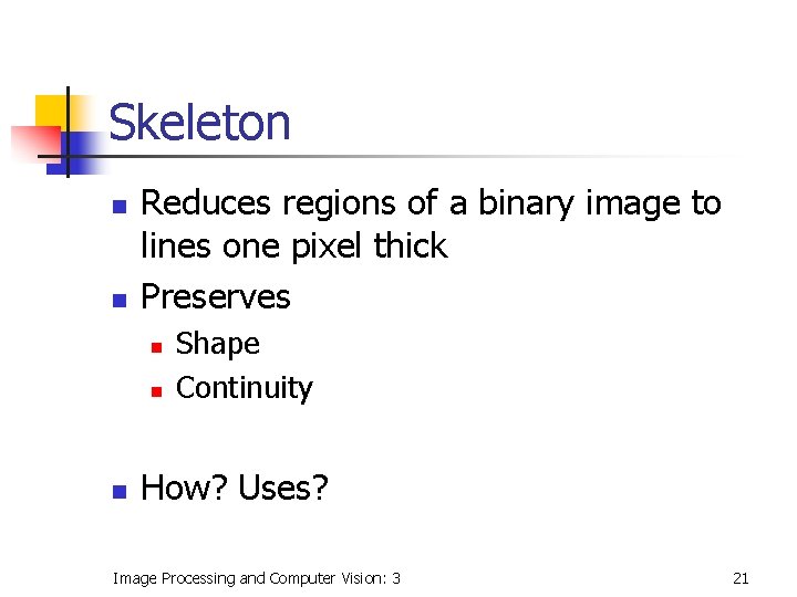 Skeleton n n Reduces regions of a binary image to lines one pixel thick Skeleton n n Reduces regions of a binary image to lines one pixel thick