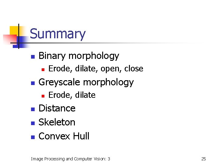 Summary n Binary morphology n n Greyscale morphology n n Erode, dilate, open, close Summary n Binary morphology n n Greyscale morphology n n Erode, dilate, open, close