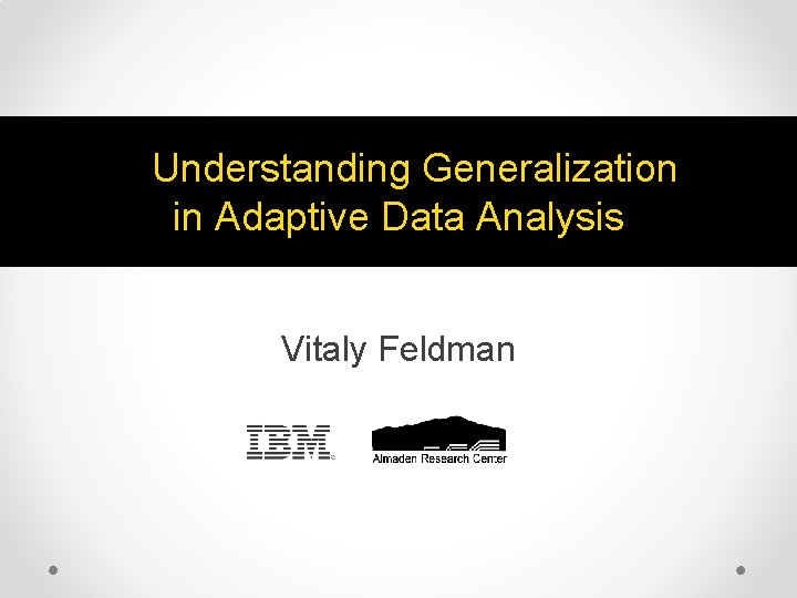  Understanding Generalization in Adaptive Data Analysis Vitaly Feldman 