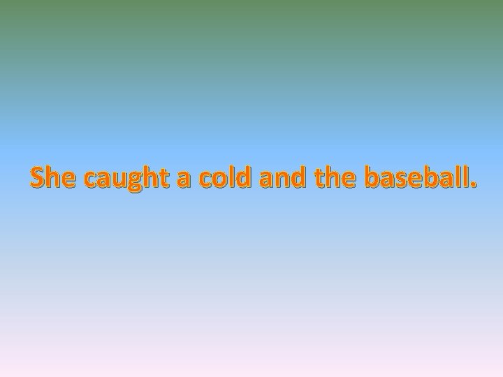 She caught a cold and the baseball. 