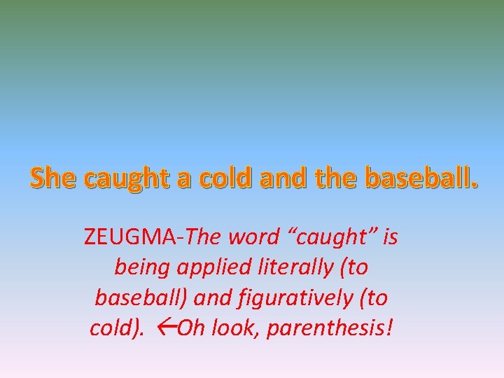 She caught a cold and the baseball. ZEUGMA-The word “caught” is being applied literally