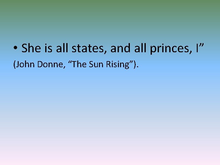  • She is all states, and all princes, I” (John Donne, “The Sun