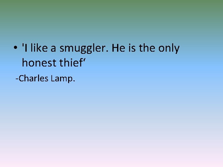  • 'I like a smuggler. He is the only honest thief‘ -Charles Lamp.