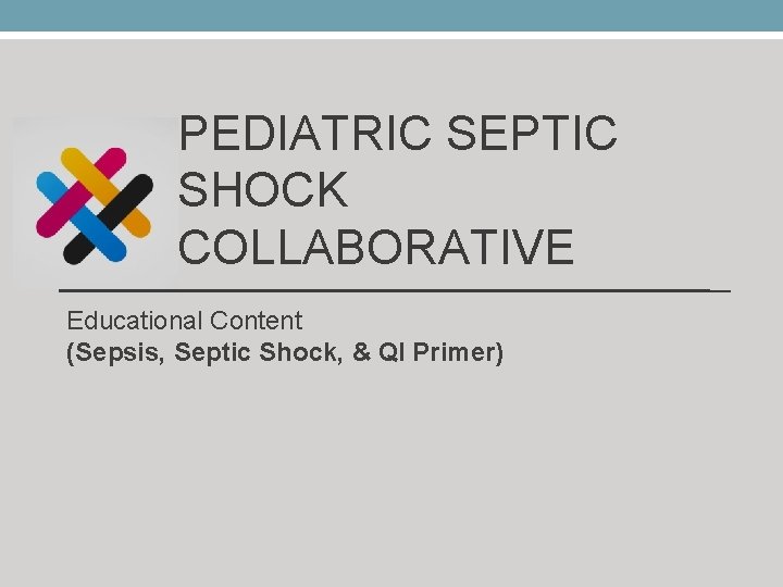 PEDIATRIC SEPTIC SHOCK COLLABORATIVE Educational Content (Sepsis, Septic Shock, & QI Primer) 