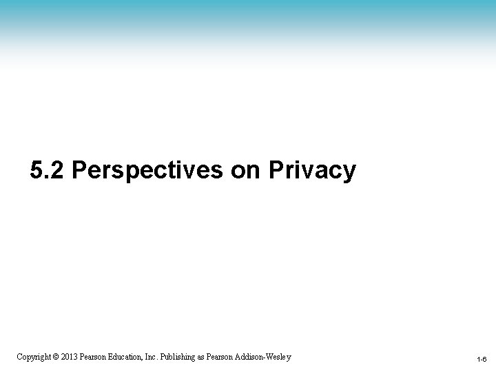 5. 2 Perspectives on Privacy 1 -6 Copyright © 2013 Pearson Education, Inc. Publishing