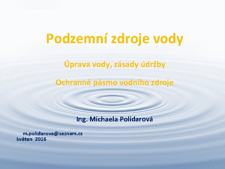 Podzemní zdroje vody Úprava vody, zásady údržby Ochranné pásmo vodního zdroje Ing. Michaela Polidarová