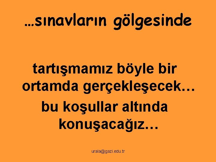 …sınavların gölgesinde tartışmamız böyle bir ortamda gerçekleşecek… bu koşullar altında konuşacağız… urala@gazi. edu. tr