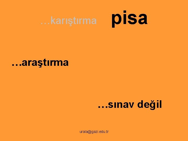 pisa …karıştırma …araştırma …sınav değil urala@gazi. edu. tr 