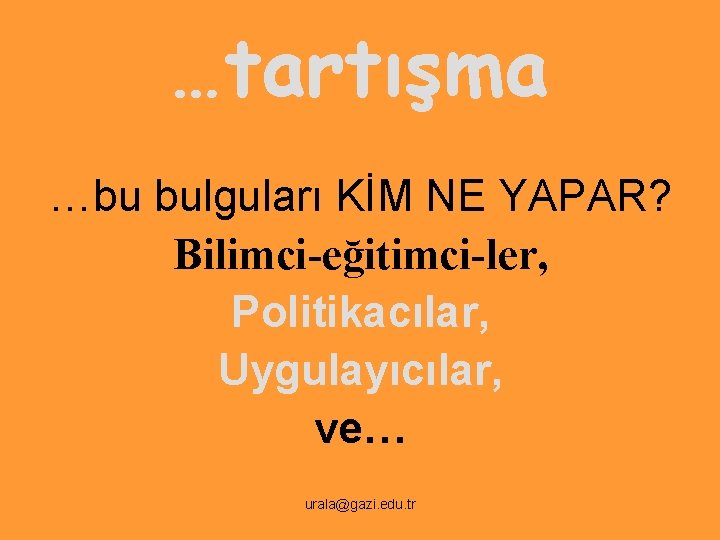 …tartışma …bu bulguları KİM NE YAPAR? Bilimci-eğitimci-ler, Politikacılar, Uygulayıcılar, ve… urala@gazi. edu. tr 