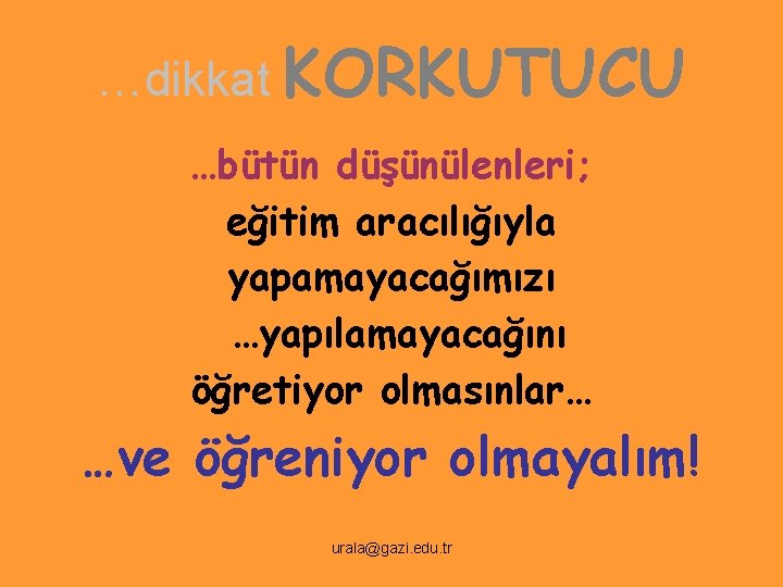 …dikkat KORKUTUCU …bütün düşünülenleri; eğitim aracılığıyla yapamayacağımızı …yapılamayacağını öğretiyor olmasınlar… …ve öğreniyor olmayalım! urala@gazi.