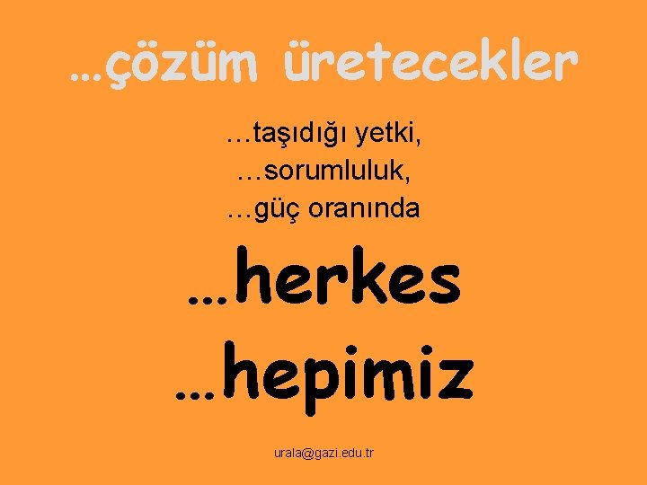 …çözüm üretecekler …taşıdığı yetki, …sorumluluk, …güç oranında …herkes …hepimiz urala@gazi. edu. tr 