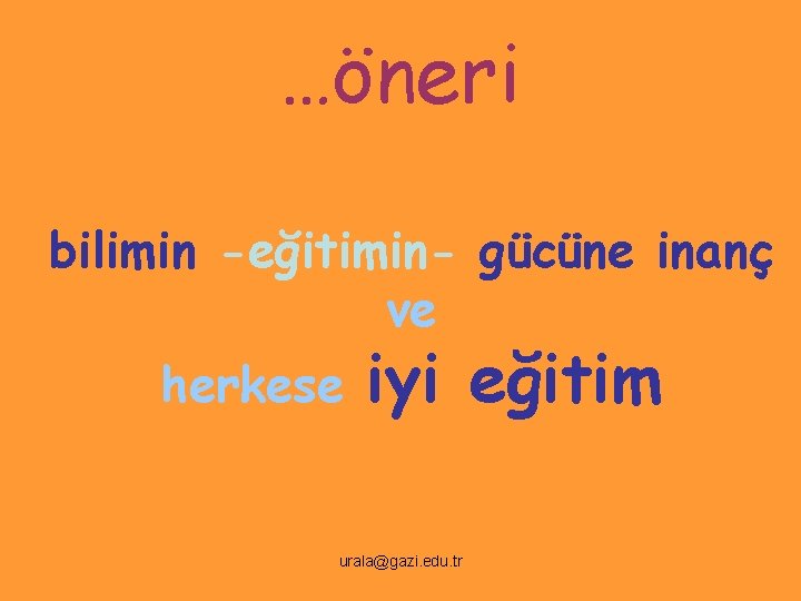 …öneri bilimin -eğitimin- gücüne inanç ve herkese iyi eğitim urala@gazi. edu. tr 